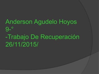 Anderson Agudelo Hoyos
9-°
-Trabajo De Recuperación
26/11/2015/
 