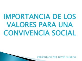 IMPORTANCIA DE LOS VALORES PARA UNA CONVIVENCIA SOCIAL PRESENTADO POR: DAVID FAJARDO 