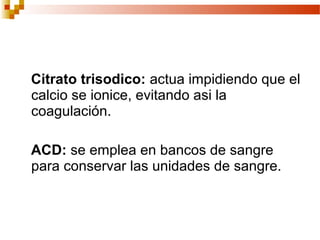 Citrato trisodico: actua impidiendo que el
calcio se ionice, evitando asi la
coagulación.

ACD: se emplea en bancos de sangre
para conservar las unidades de sangre.
 