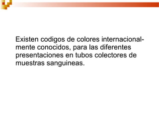 Existen codigos de colores internacional-
mente conocidos, para las diferentes
presentaciones en tubos colectores de
muestras sanguineas.
 
