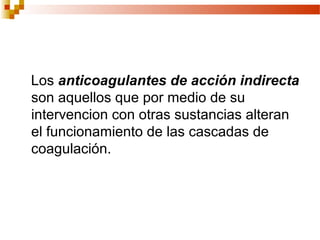 Los anticoagulantes de acción indirecta
son aquellos que por medio de su
intervencion con otras sustancias alteran
el funcionamiento de las cascadas de
coagulación.
 