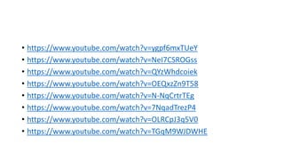 • https://www.youtube.com/watch?v=ygpf6mxTUeY 
• https://www.youtube.com/watch?v=NeI7CSROGss 
• https://www.youtube.com/watch?v=QYzWhdcoiek 
• https://www.youtube.com/watch?v=OEQxzZn9T58 
• https://www.youtube.com/watch?v=N-NqCrtrTEg 
• https://www.youtube.com/watch?v=7NqadTrezP4 
• https://www.youtube.com/watch?v=OLRCpJ3q5V0 
• https://www.youtube.com/watch?v=TGqM9WJDWHE 

