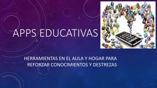 APPS EDUCATIVAS
HERRAMIENTAS EN EL AULA Y HOGAR PARA
REFORZAR CONOCIMIENTOS Y DESTREZAS
 