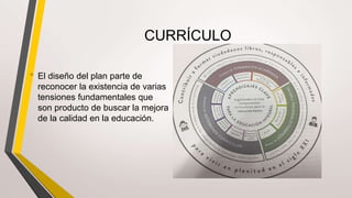 CURRÍCULO
• El diseño del plan parte de
reconocer la existencia de varias
tensiones fundamentales que
son producto de buscar la mejora
de la calidad en la educación.
 