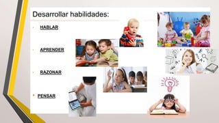 Desarrollar habilidades:
• HABLAR
• APRENDER
• RAZONAR
• PENSAR
 