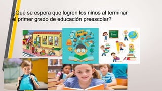 ¿Qué se espera que logren los niños al terminar
el primer grado de educación preescolar?
 