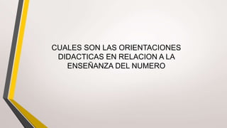 CUALES SON LAS ORIENTACIONES
DIDACTICAS EN RELACION A LA
ENSEÑANZA DEL NUMERO
 