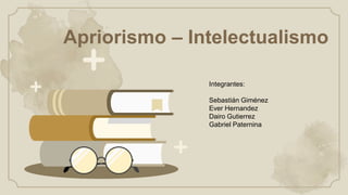 Apriorismo – Intelectualismo
Integrantes:
Sebastián Giménez
Ever Hernandez
Dairo Gutierrez
Gabriel Paternina
 
