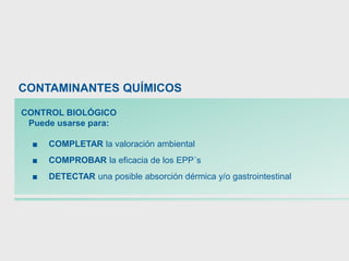 CONTROL BIOLÓGICO
Puede usarse para:
■ COMPLETAR la valoración ambiental
■ COMPROBAR la eficacia de los EPP´s
■ DETECTAR una posible absorción dérmica y/o gastrointestinal
CONTAMINANTES QUÍMICOS
 