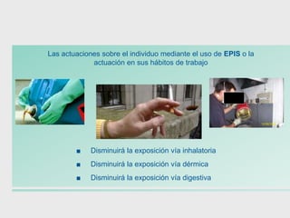 Las actuaciones sobre el individuo mediante el uso de EPIS o la
actuación en sus hábitos de trabajo
■ Disminuirá la exposición vía inhalatoria
■ Disminuirá la exposición vía dérmica
■ Disminuirá la exposición vía digestiva
 