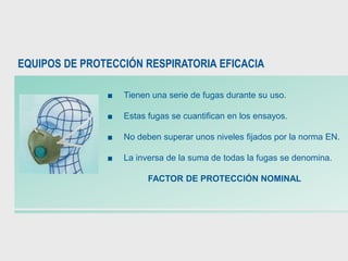 EQUIPOS DE PROTECCIÓN RESPIRATORIA EFICACIA
■ Tienen una serie de fugas durante su uso.
■ Estas fugas se cuantifican en los ensayos.
■ No deben superar unos niveles fijados por la norma EN.
■ La inversa de la suma de todas la fugas se denomina.
FACTOR DE PROTECCIÓN NOMINAL
 