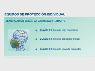 EQUIPOS DE PROTECCIÓN INDIVIDUAL
CLASIFICACIÓN SEGÚN LA CAPACIDAD FILTRANTE
■ CLASE 1: Filtros de baja capacidad
■ CLASE 2: Filtros de capacidad media
■ CLASE 3: Filtros de elevada capacidad
 