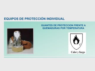GUANTES DE PROTECCION FRENTE A
QUEMADURAS POR TEMPERATURA
EQUIPOS DE PROTECCIÓN INDIVIDUAL
 