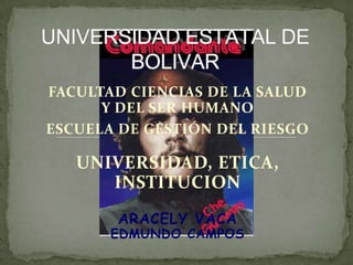 UNIVERSIDAD ESTATAL DE BOLIVAR FACULTAD CIENCIAS DE LA SALUDY DEL SER HUMANOESCUELA DE GESTIÓN DEL RIESGOUNIVERSIDAD, ETICA, INSTITUCION ARACELY VACAEDMUNDO CAMPOS 