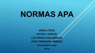 NORMAS APA
ADIELA CRUZ
FAYSULY GARCIA
LUZ ANGELA SALAMANCA
JOHN FERNANDO JIMÉNEZ
Universidad Icesi
2016
 