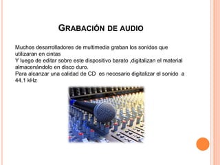 GRABACIÓN DE AUDIO
Muchos desarrolladores de multimedia graban los sonidos que
utilizaran en cintas
Y luego de editar sobre este dispositivo barato ,digitalizan el material
almacenándolo en disco duro.
Para alcanzar una calidad de CD es necesario digitalizar el sonido a
44.1 kHz
 