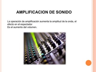 AMPLIFICACION DE SONIDO
La operación de amplificación aumenta la amplitud de la onda, el
efecto en el espectador
Es el aumento del volumen.
 
