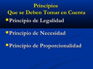 PrincipiosPrincipios
Que se Deben Tomar en CuentaQue se Deben Tomar en Cuenta
 Principio de LegalidadPrincipio de Legalidad
 Principio de NecesidadPrincipio de Necesidad
 Principio de ProporcionalidadPrincipio de Proporcionalidad
 