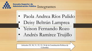 • Paola Andrea Ríos Pulido
• Deisy Beltrán Lamprea
• Yeison Fernando Rozo
• Andrés Ramírez Trujillo
Integrantes
Artículos 29, 30, 31, 32, 33, 34 de la Constitución Política de
Colombia
 