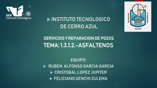  INSTITUTO TECNOLOGICO
DE CERRO AZUL
SERVICIOS Y REPARACION DE POZOS
TEMA: 1.3.1.2.-ASFALTENOS
EQUIPO:
 RUBEN ALFONSO GARCIA GARCIA
 CRISTOBAL LOPEZ JUPITER
 FELICIANO GENCHI ZULEMA
 