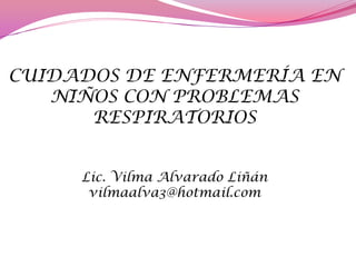 CUIDADOS DE ENFERMERÍA EN
NIÑOS CON PROBLEMAS
RESPIRATORIOS
Lic. Vilma Alvarado Liñán
vilmaalva3@hotmail.com
 