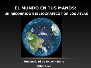 EL MUNDO EN TUS MANOS:
UN RECORRIDO BIBLIOGRÁFICO POR LOS ATLAS
Universidad de Extremadura
Biblioteca
 