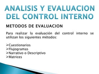 METODOS DE EVALUACION Para realizar la evaluación del control interno se utilizan los siguientes métodos: Cuestionarios Flujogramas Narrativo o Descriptivo Matrices 
