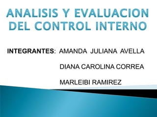 ANALISIS Y EVALUACION  DEL CONTROL INTERNO INTEGRANTES:  AMANDA  JULIANA  AVELLA  			   DIANA CAROLINA CORREA 			   MARLEIBI RAMIREZ  
