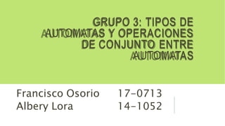 GRUPO 3: TIPOS DE
AUTOMATAS Y OPERACIONES
DE CONJUNTO ENTRE
AUTOMATAS
Francisco Osorio 17-0713
Albery Lora 14-1052
 