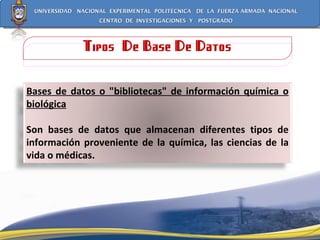Tipos  De Base De Datos Bases de datos o "bibliotecas" de información química o biológica Son bases de datos que almacenan diferentes tipos de información proveniente de la química, las ciencias de la vida o médicas. 