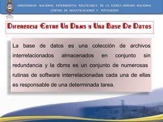 Diferencia Entre Un Dbms y Una Base De Datos La base de datos es una colección de archivos interrelacionados almacenados en conjunto sin redundancia y la dbms es un conjunto de numerosas  rutinas de software interrelacionadas cada una de ellas es responsable de una determinada tarea. 