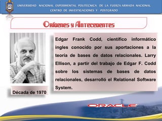 Década de 1970 Edgar Frank Codd, científico informático ingles conocido por sus aportaciones a la teoría de bases de datos relacionales.  Larry Ellison, a partir del trabajo de Edgar F. Codd sobre los sistemas de bases de datos relacionales, desarrolló el Relational Software System. 