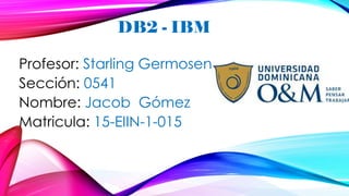 Profesor: Starling Germosen
Sección: 0541
Nombre: Jacob Gómez
Matricula: 15-EIIN-1-015
DB2 - IBM
 