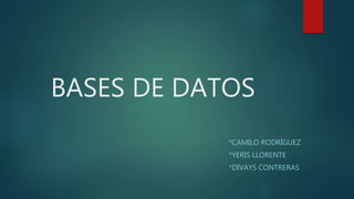 BASES DE DATOS
*CAMILO RODRÍGUEZ
*YERIS LLORENTE
*DIVAYS CONTRERAS
 