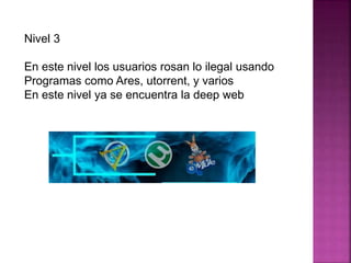 Nivel 3
En este nivel los usuarios rosan lo ilegal usando
Programas como Ares, utorrent, y varios
En este nivel ya se encuentra la deep web
 