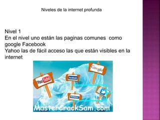 Niveles de la internet profunda
Nivel 1
En el nivel uno están las paginas comunes como
google Facebook
Yahoo las de fácil acceso las que están visibles en la
internet
 