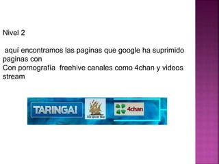 Nivel 2
aquí encontramos las paginas que google ha suprimido
paginas con
Con pornografía freehive canales como 4chan y videos
stream
 