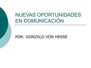 NUEVAS OPORTUNIDADES EN COMUNICACIÓN POR: GONZALO VON HESSE 