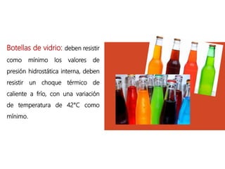 Botellas de vidrio: deben resistir
como mínimo los valores de
presión hidrostática interna, deben
resistir un choque térmico de
caliente a frío, con una variación
de temperatura de 42°C como
mínimo.
 