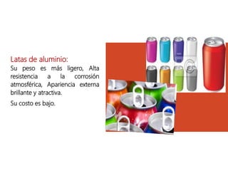 Latas de aluminio:
Su peso es más ligero, Alta
resistencia a la corrosión
atmosférica, Apariencia externa
brillante y atractiva.
Su costo es bajo.
 