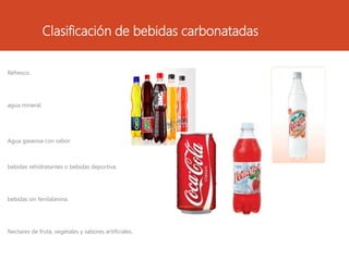 Clasificación de bebidas carbonatadas
Refresco.
agua mineral.
Agua gaseosa con sabor.
bebidas rehidratantes o bebidas deportiva.
bebidas sin fenilalanina.
Nectares de fruta, vegetales y sabores artificiales.
 