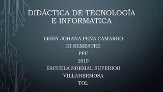 DIDÁCTICA DE TECNOLOGÍA
E INFORMATICA
LEIDY JOHANA PEÑA CAMARGO
III SEMESTRE
PFC
2019
ESCUELA NORMAL SUPERIOR
VILLAHERMOSA
TOL
 