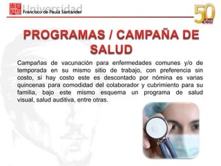 Campañas de vacunación para enfermedades comunes y/o de
temporada en su mismo sitio de trabajo, con preferencia sin
costo, si hay costo este es descontado por nómina es varias
quincenas para comodidad del colaborador y cubrimiento para su
familia, bajo este mismo esquema un programa de salud
visual, salud auditiva, entre otras.
 