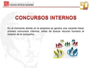 En el momento donde en la empresa se genere una vacante hacer
primero concursos internos, antes de buscar recurso humano al
exterior de la compañía.
 