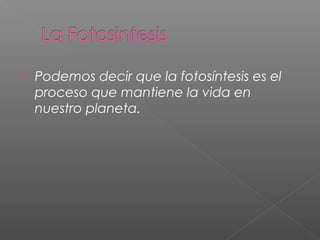  Podemos decir que la fotosíntesis es el
proceso que mantiene la vida en
nuestro planeta.
 