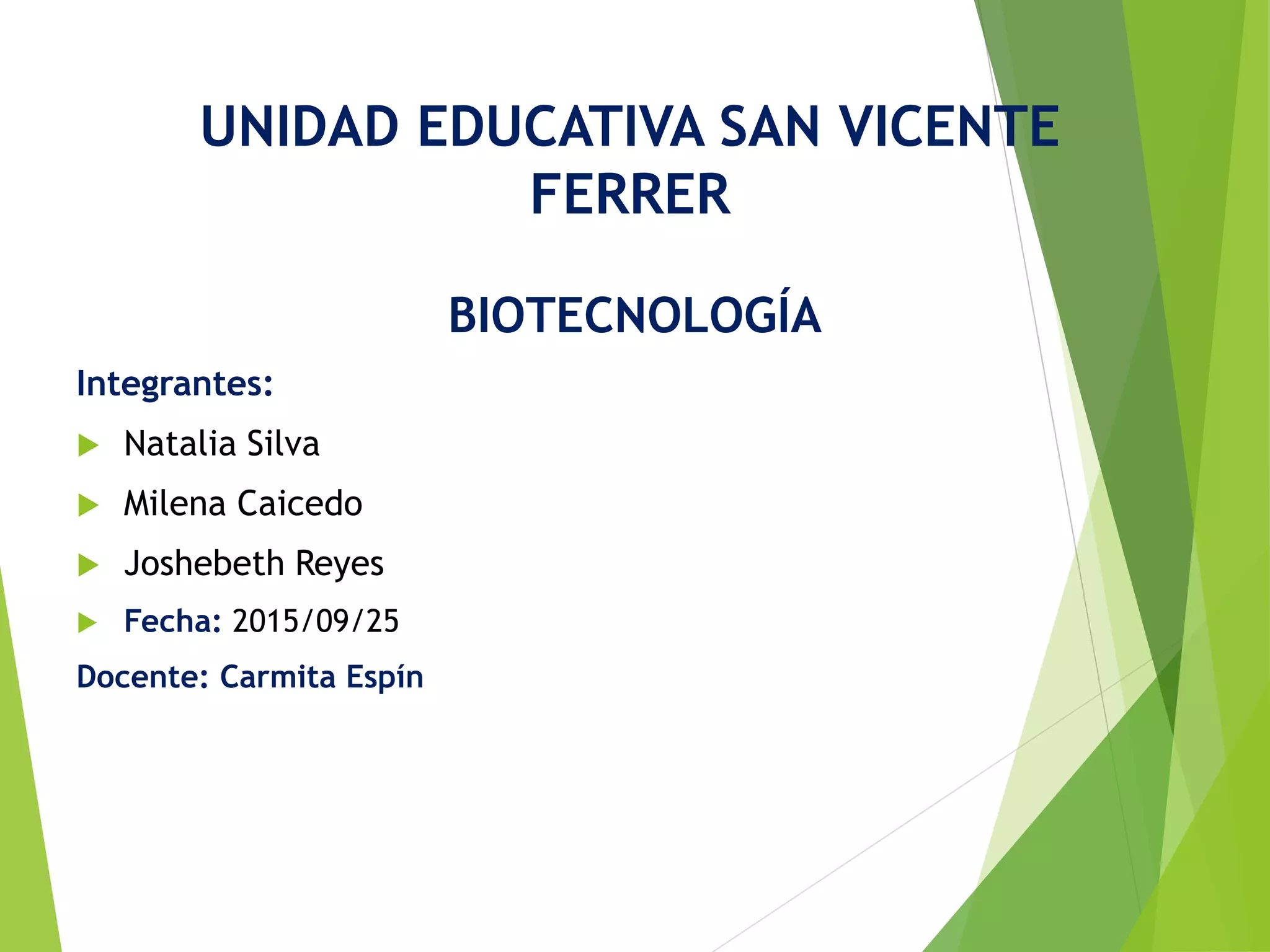 UNIDAD EDUCATIVA SAN VICENTE
FERRER
BIOTECNOLOGÍA
Integrantes:
 Natalia Silva
 Milena Caicedo
 Joshebeth Reyes
 Fecha: 2015/09/25
Docente: Carmita Espín
 