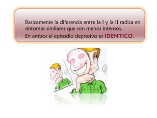    Basicamente la diferencia entre la I y la II radica en
    síntomas similares que son menos intensos.
   En ambos el episodio depresivo es IDENTICO.
 