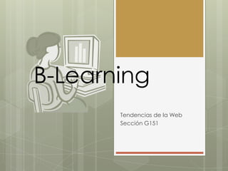 B-Learning
Tendencias de la Web
Sección G151
 