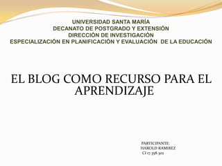 UNIVERSIDAD SANTA MARÍADECANATO DE POSTGRADO Y EXTENSIÓN DIRECCIÓN DE INVESTIGACIÓNESPECIALIZACIÓN EN PLANIFICACIÓN Y EVALUACIÓN  DE LA EDUCACIÓN EL BLOG COMO RECURSO PARA EL APRENDIZAJE                                                                                         PARTICIPANTE:                                                                                               HAROLD RAMIREZ                                                                                     CI 17.358.302 