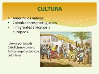 CULTURA
• Amerindios nativos
• Colonizadores portugueses
• inmigrantes africanos y
europeos.
Idioma portugués
Catolicismo romano
Estilos arquitectónicos
coloniales
 